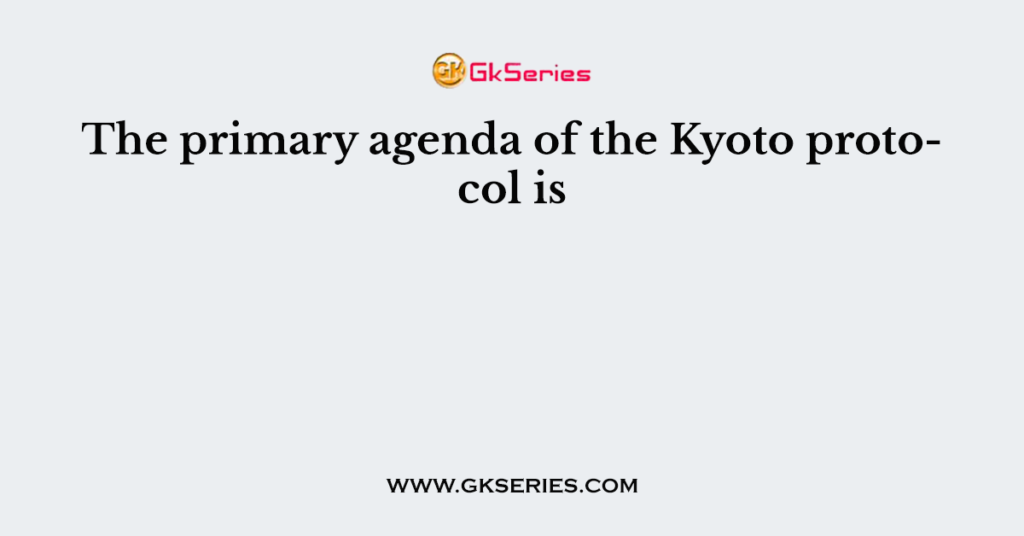 The primary agenda of the Kyoto protocol is