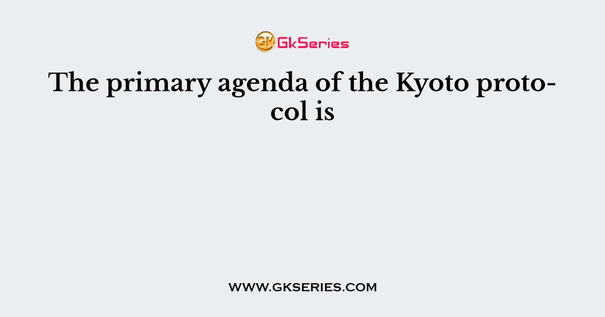 The primary agenda of the Kyoto protocol is