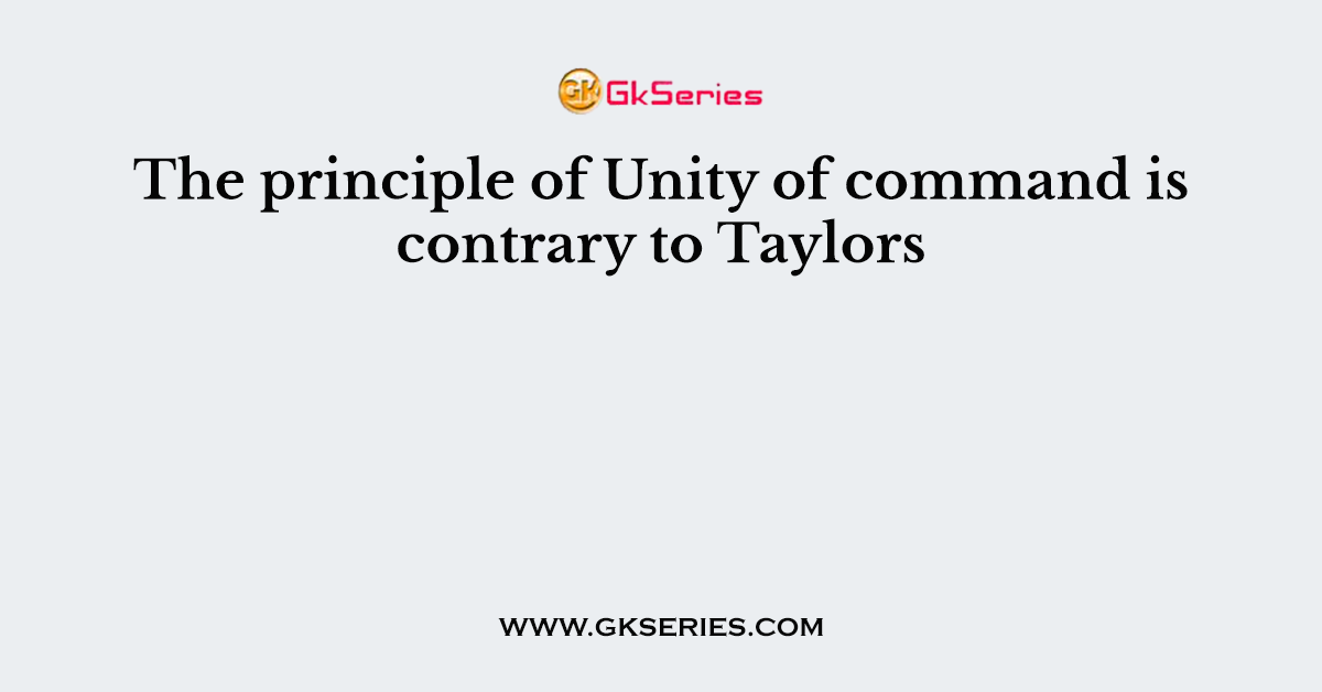 The principle of Unity of command is contrary to Taylors