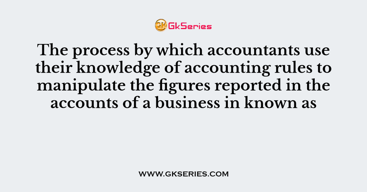 The process by which accountants use their knowledge of accounting rules to manipulate the figures reported in the accounts of a business in known as