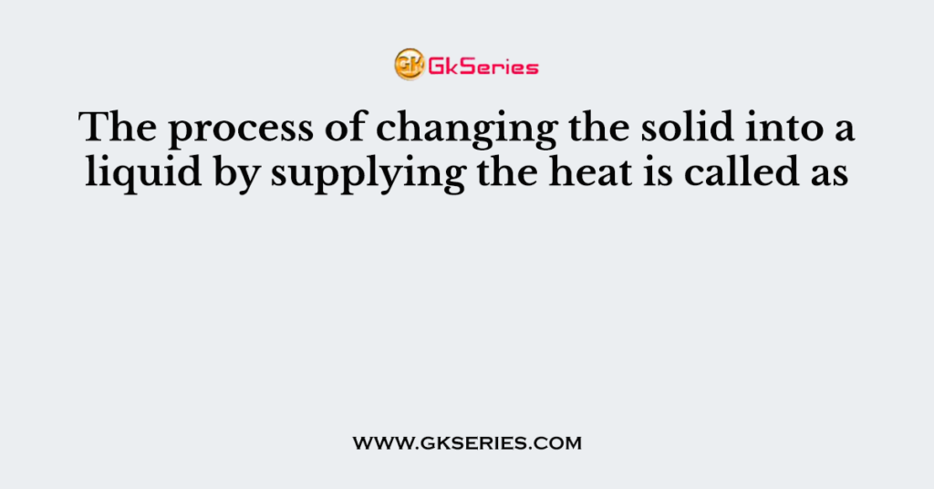 the-process-of-changing-the-solid-into-a-liquid-by-supplying-the-heat