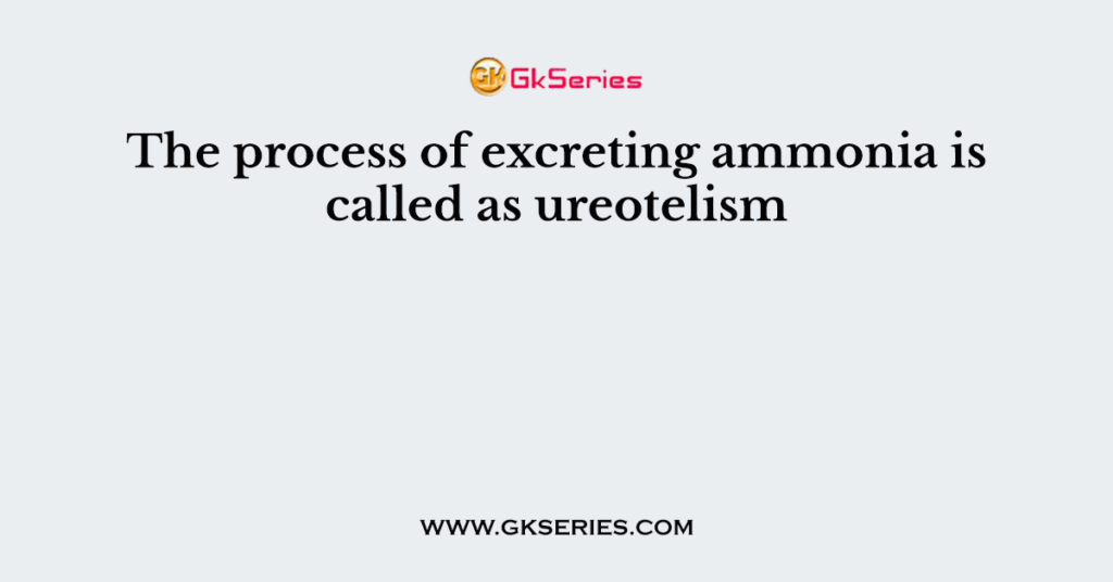 The process of excreting ammonia is called as ureotelism