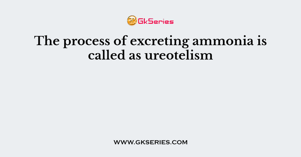 The process of excreting ammonia is called as ureotelism