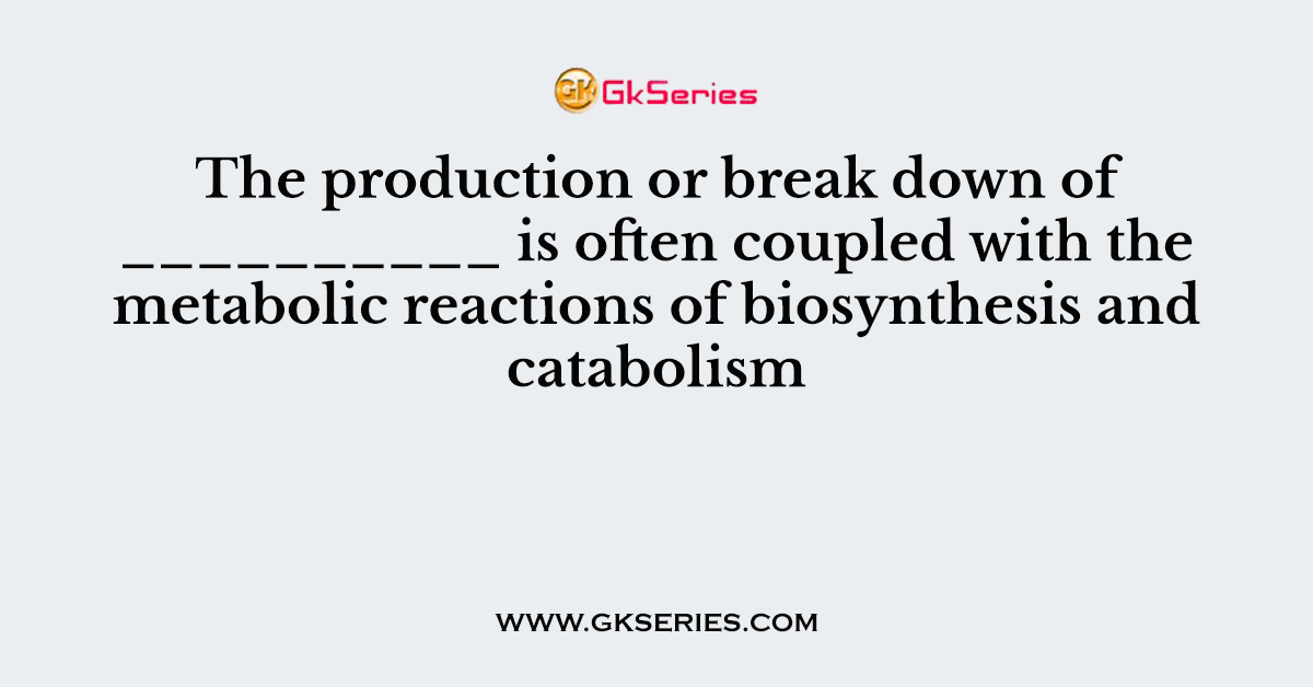 The production or break down of __________ is often coupled with the metabolic reactions of biosynthesis and catabolism