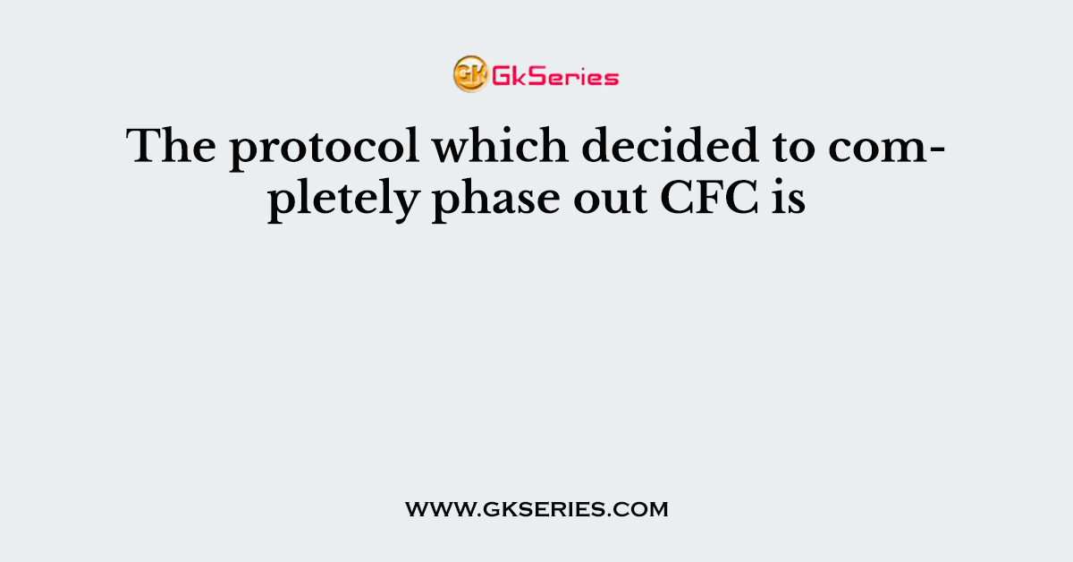 The protocol which decided to completely phase out CFC is