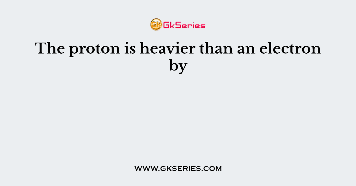The proton is heavier than an electron by