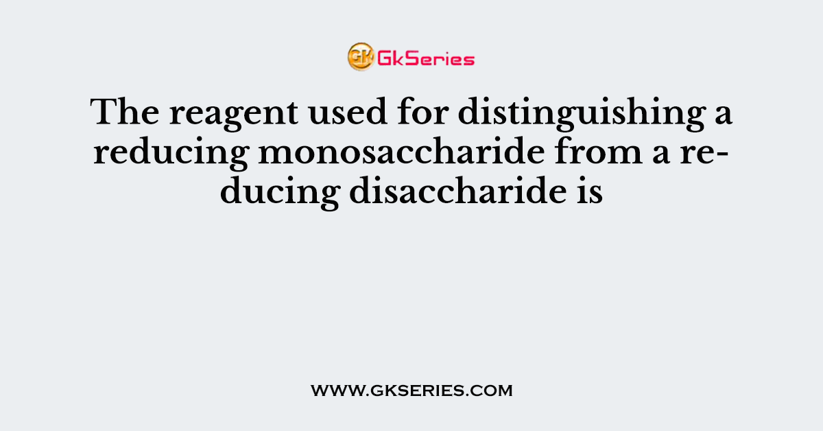 The reagent used for distinguishing a reducing monosaccharide from a reducing disaccharide is