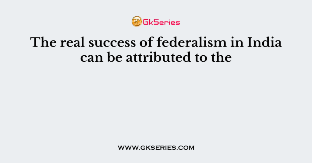 The real success of federalism in India can be attributed to the