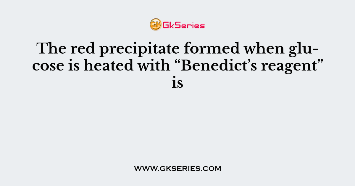 The red precipitate formed when glucose is heated with “Benedict’s reagent” is