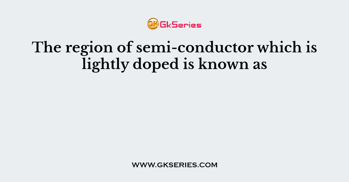The region of semi-conductor which is lightly doped is known as