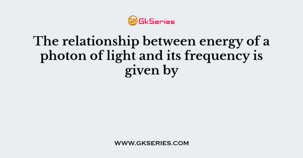 The relationship between energy of a photon of light and its frequency is given by