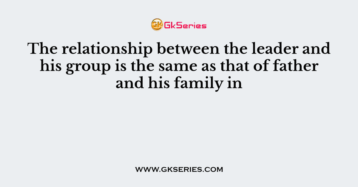 The relationship between the leader and his group is the same as that of father and his family in