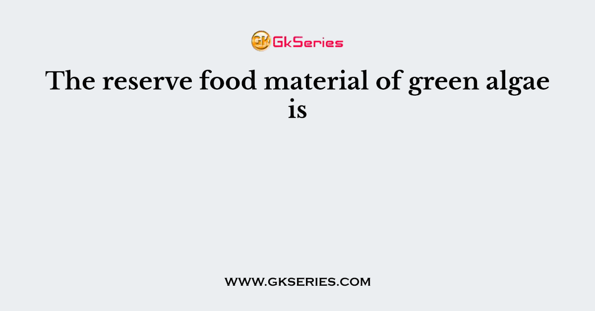 The reserve food material of green algae is