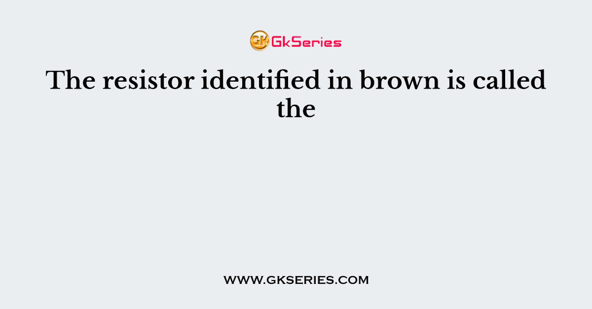 The resistor identified in brown is called the