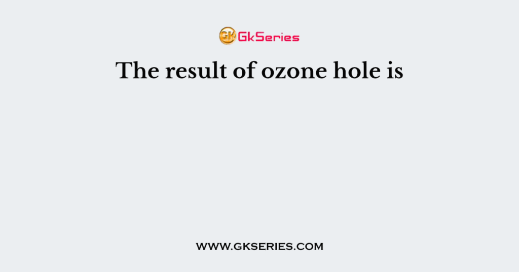 The result of ozone hole is