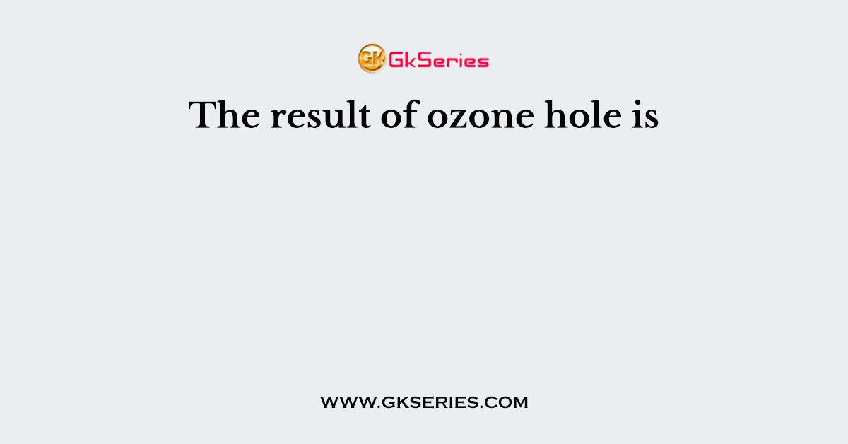 The result of ozone hole is