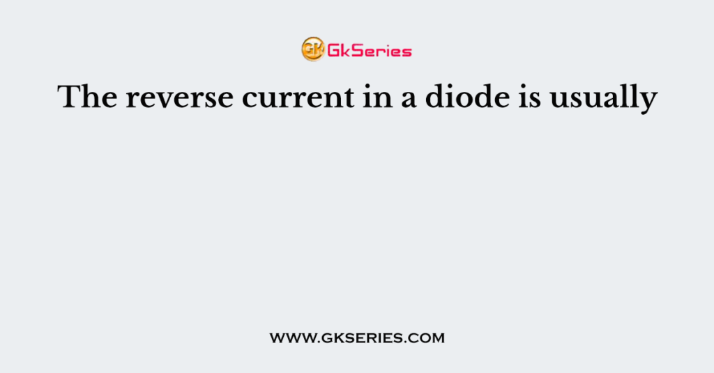 The reverse current in a diode is usually