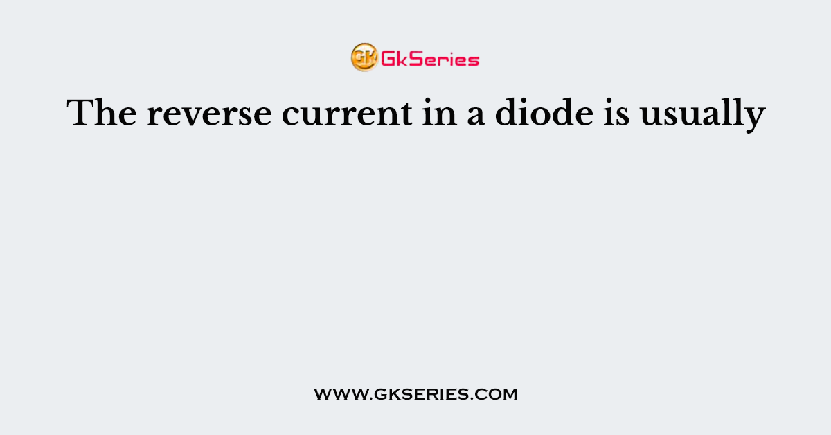 The reverse current in a diode is usually