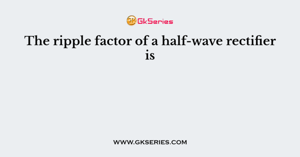 the-ripple-factor-of-a-half-wave-rectifier-is