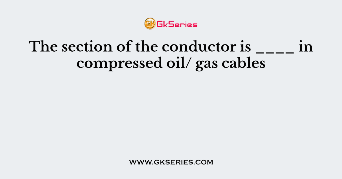 The section of the conductor is ____ in compressed oil/ gas cables