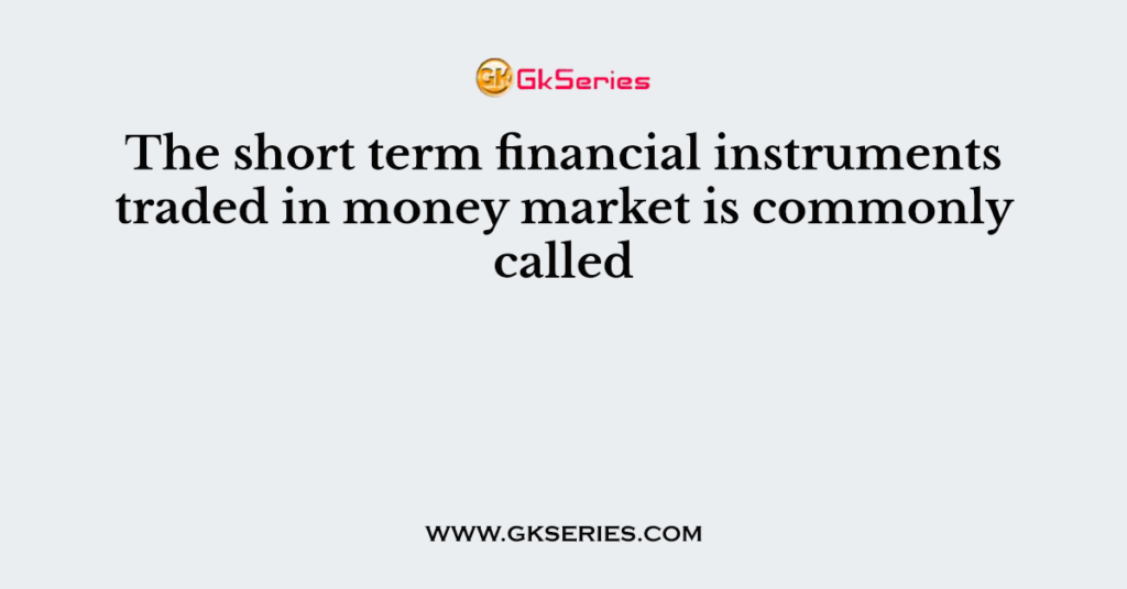 The short term financial instruments traded in money market is commonly called