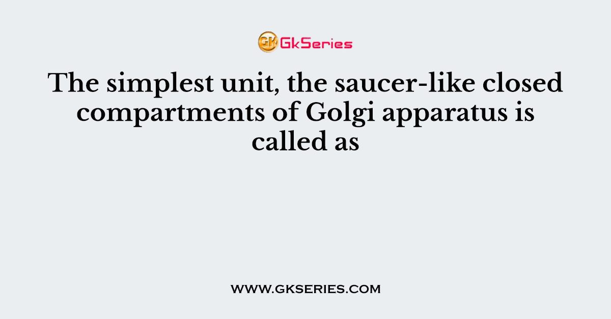 The simplest unit, the saucer-like closed compartments of Golgi apparatus is called as