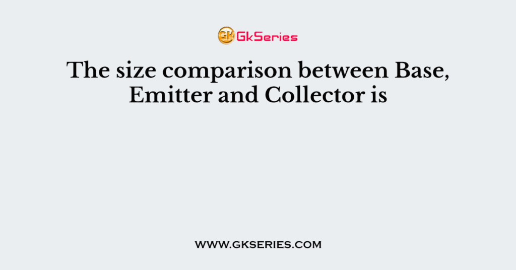 The size comparison between Base, Emitter and Collector is