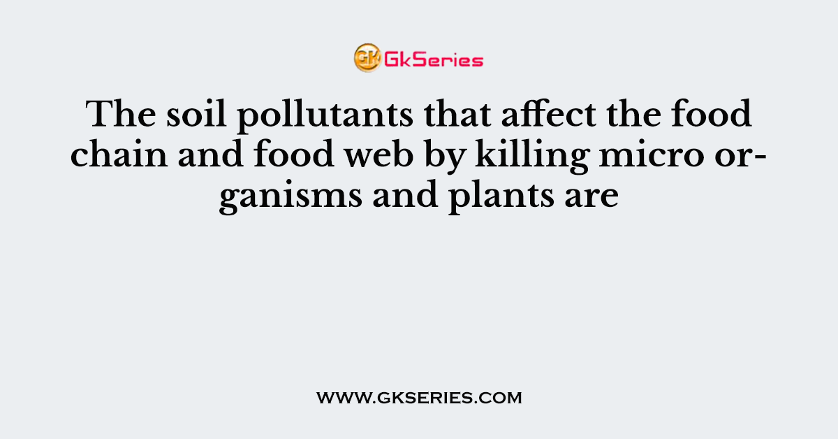 The soil pollutants that affect the food chain and food web by killing micro organisms and plants are