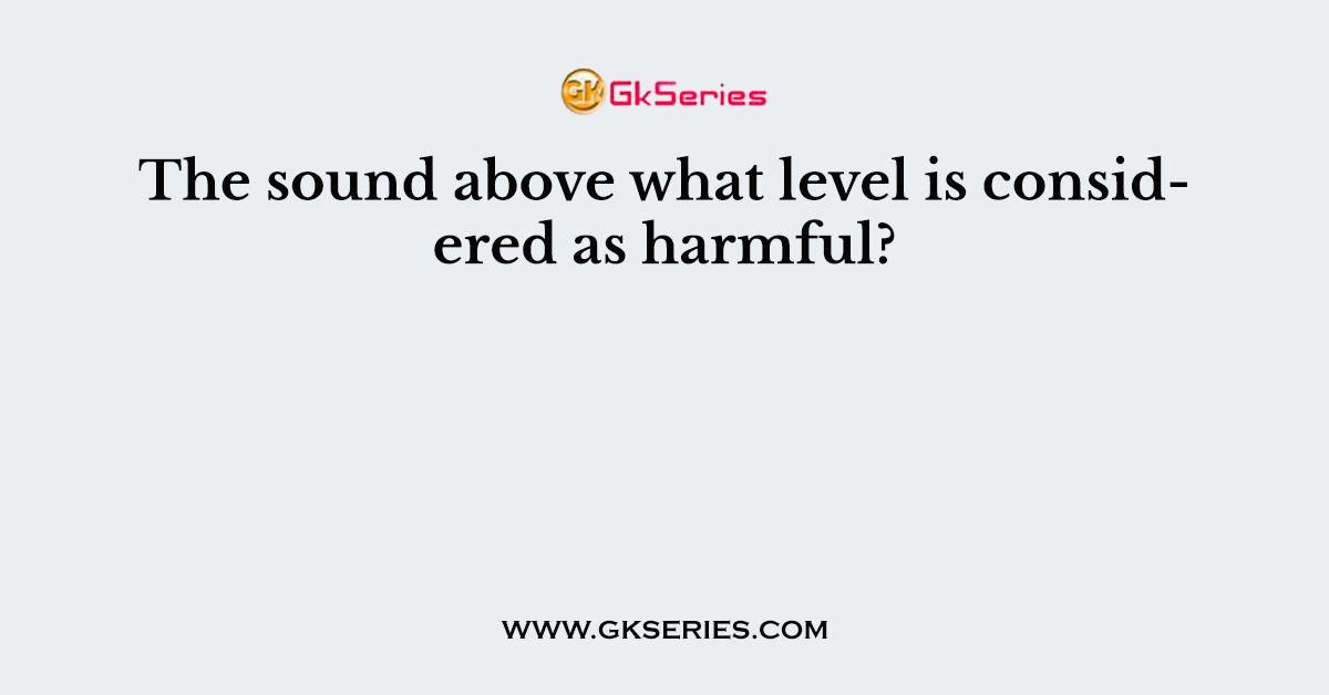 The sound above what level is considered as harmful?