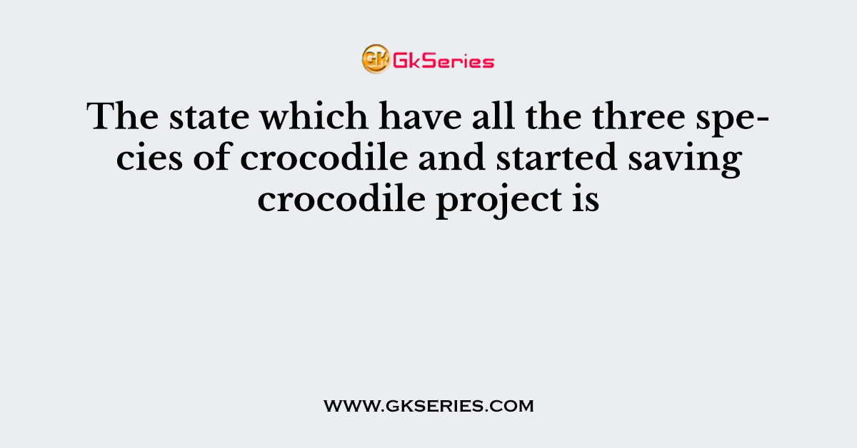 The state which have all the three species of crocodile and started saving crocodile project is