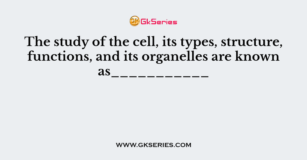 The study of the cell, its types, structure, functions, and its organelles are known as___________
