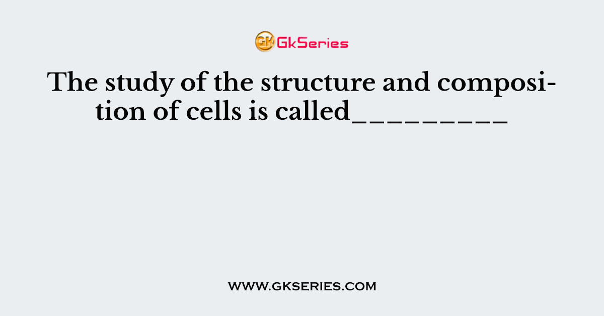 The study of the structure and composition of cells is called_________