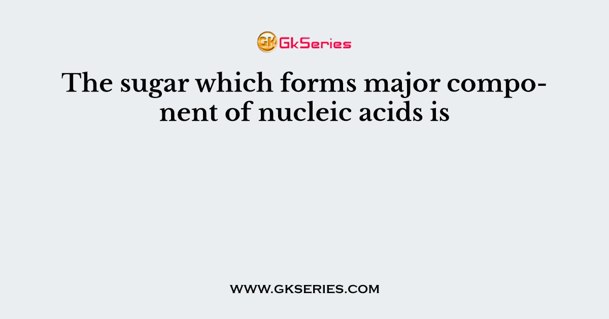 The sugar which forms major component of nucleic acids is