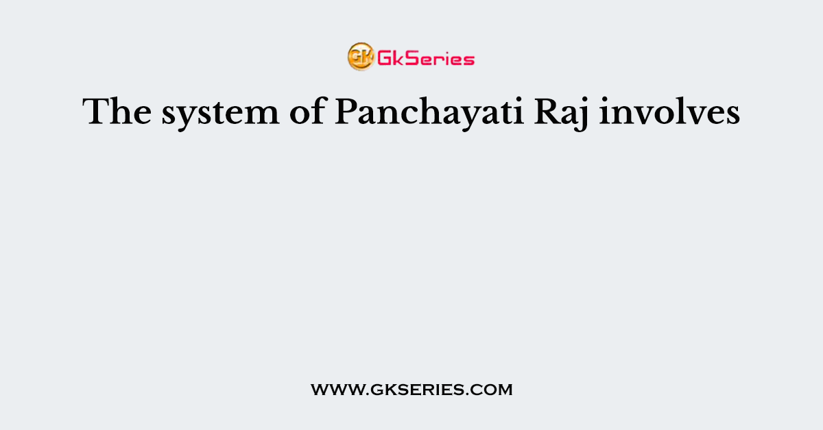 The system of Panchayati Raj involves