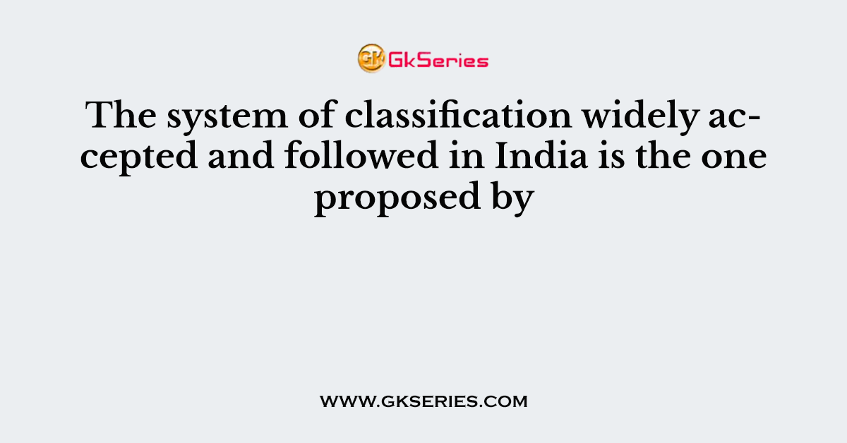 The system of classification widely accepted and followed in India is the one proposed by