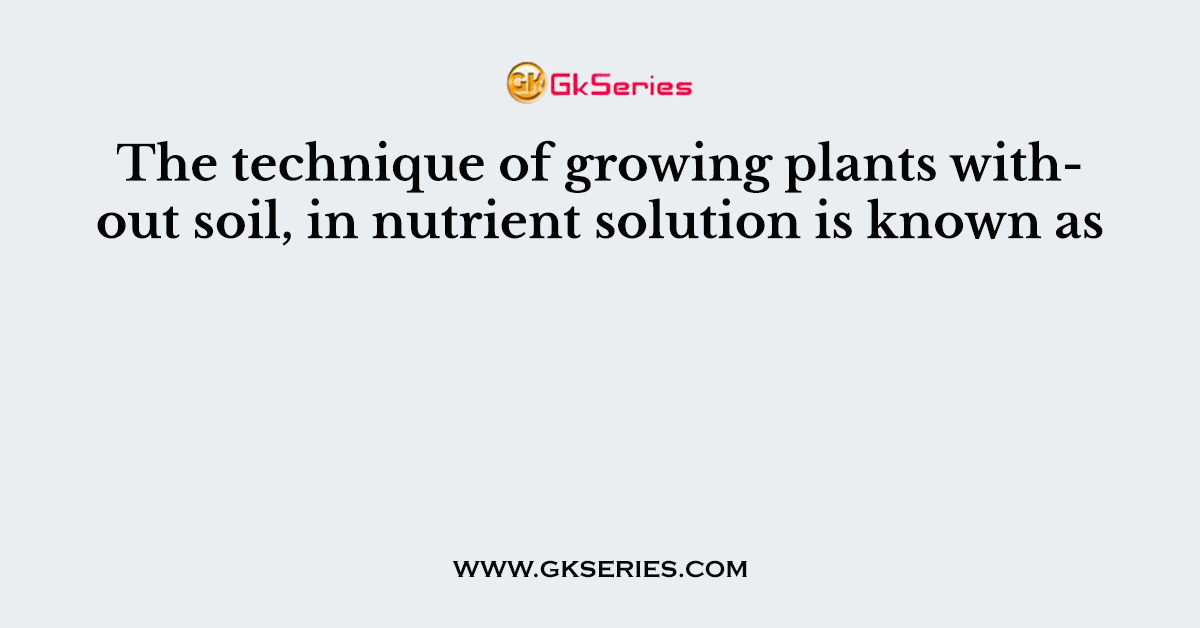 The technique of growing plants without soil, in nutrient solution is known as