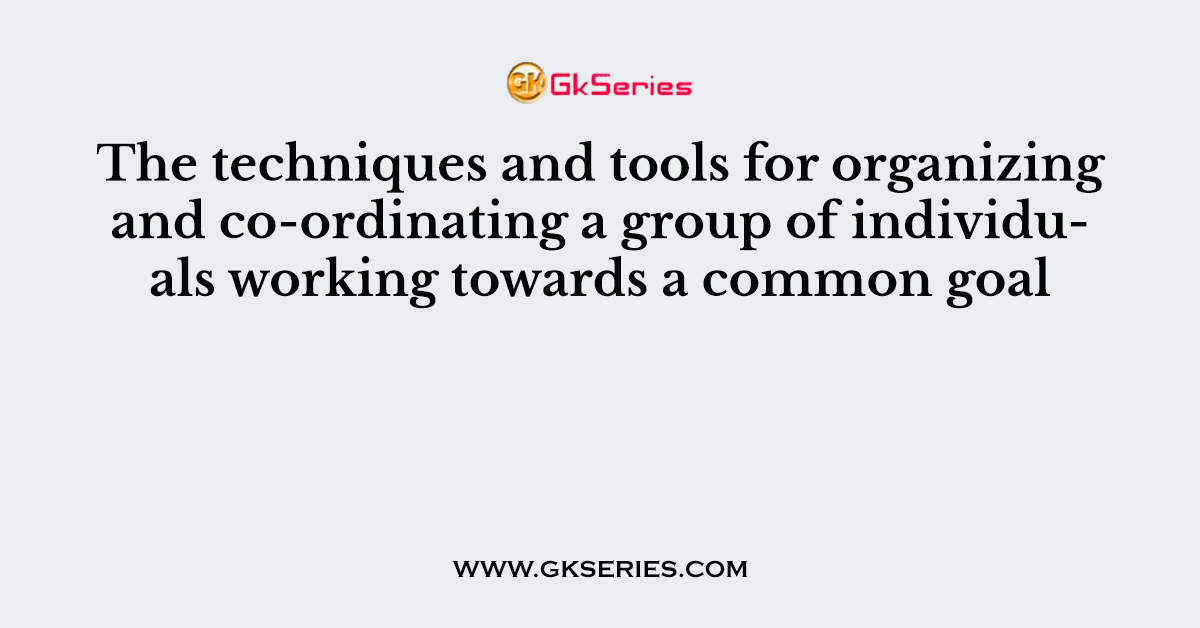 The techniques and tools for organizing and co-ordinating a group of individuals working towards a common goal