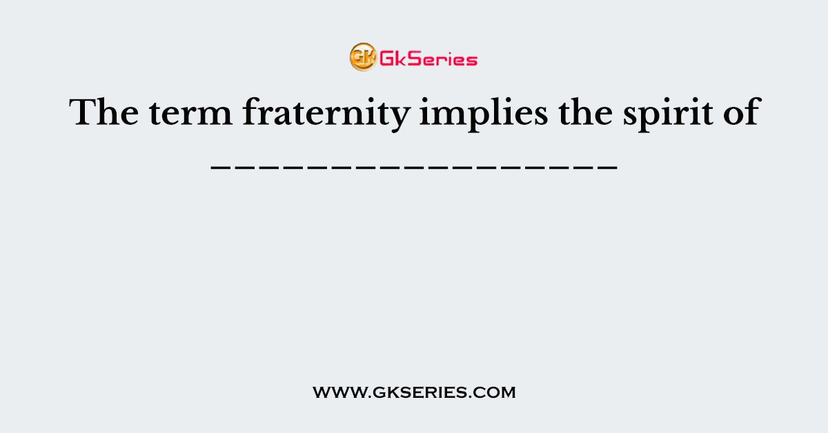 The term fraternity implies the spirit of _________________