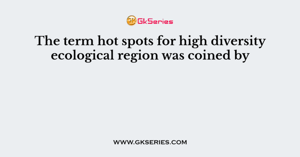 The term hot spots for high diversity ecological region was coined by