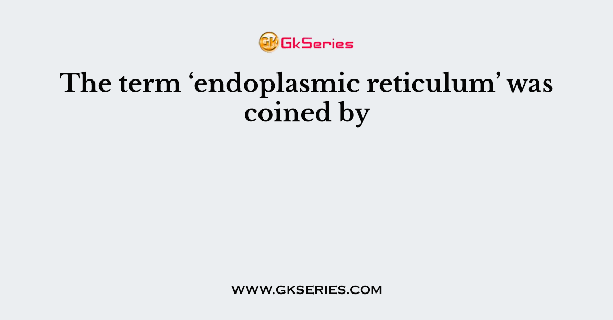 The term ‘endoplasmic reticulum’ was coined by