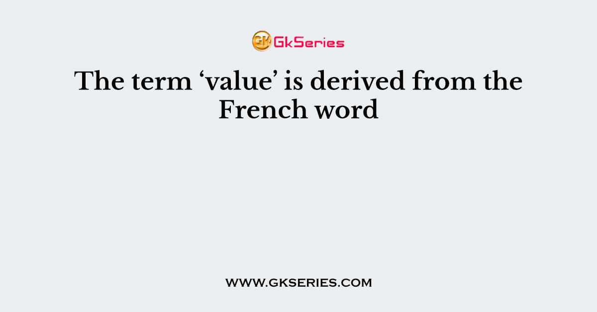 The term ‘value’ is derived from the French word