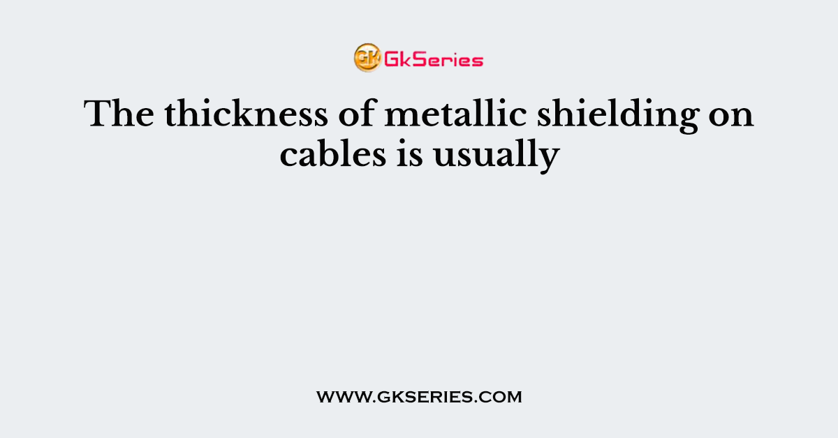 The thickness of metallic shielding on cables is usually