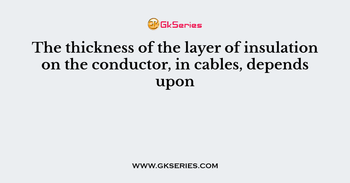 The thickness of the layer of insulation on the conductor, in cables, depends upon