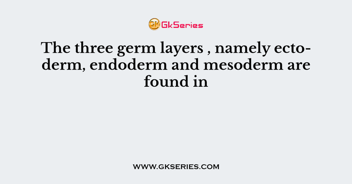 The three germ layers , namely ectoderm, endoderm and mesoderm are found in