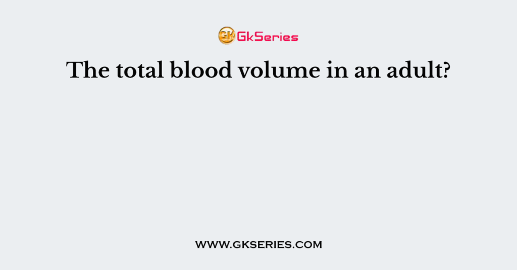 The total blood volume in an adult?