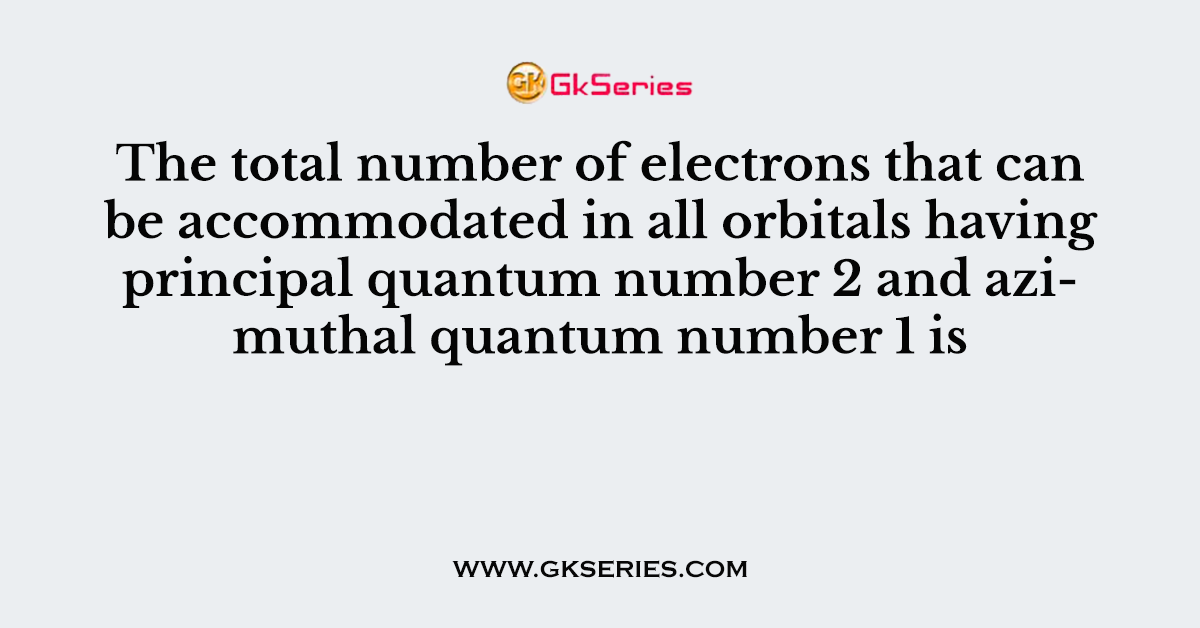 The total number of electrons that can be accommodated in all orbitals having principal quantum number 2 and azimuthal quantum number 1 is