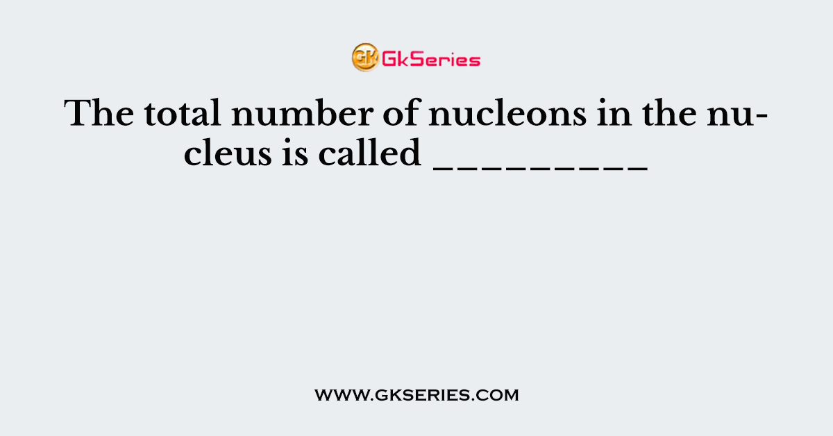 The total number of nucleons in the nucleus is called _________