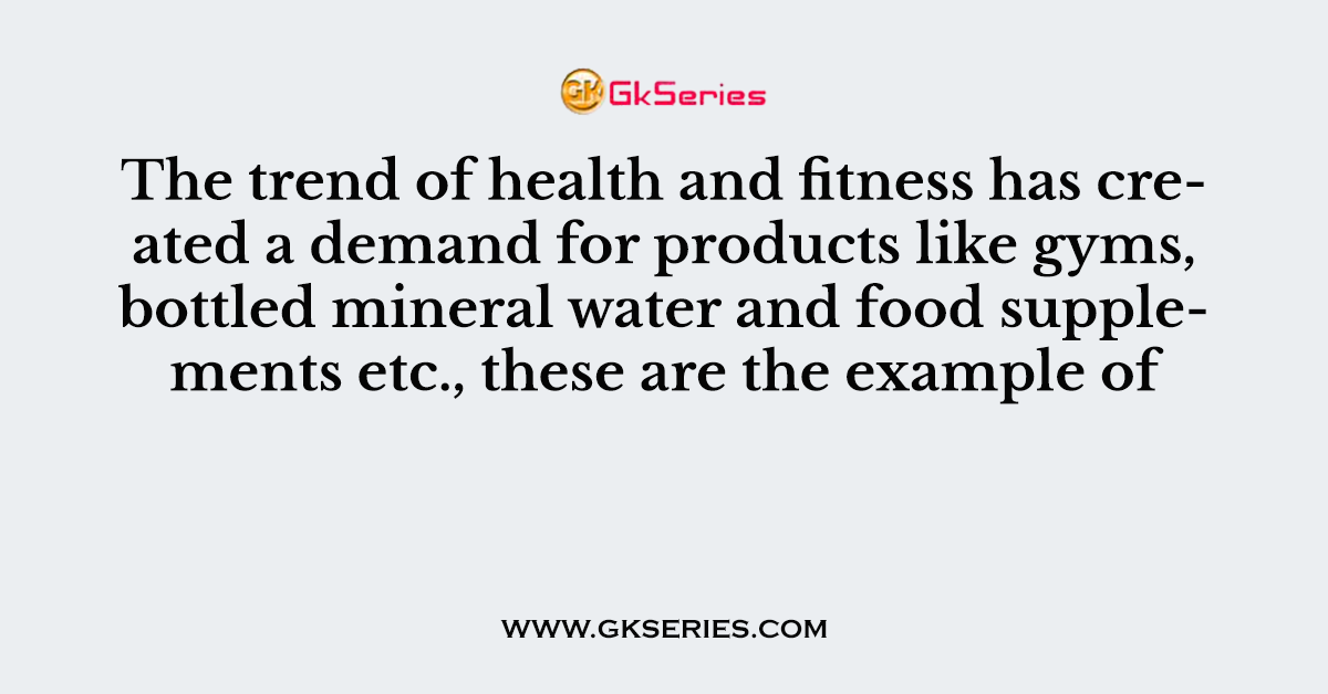 The trend of health and fitness has created a demand for products like gyms, bottled mineral water and food supplements etc., these are the example of