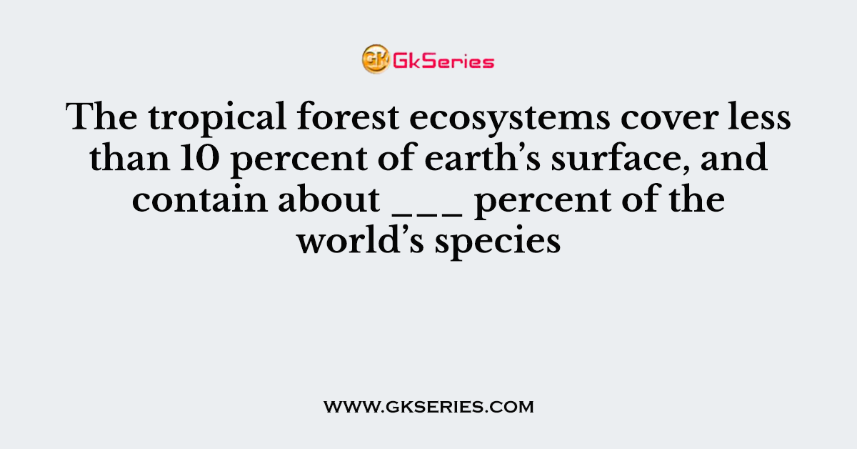 The tropical forest ecosystems cover less than 10 percent of earth’s surface, and contain about ___ percent of the world’s species