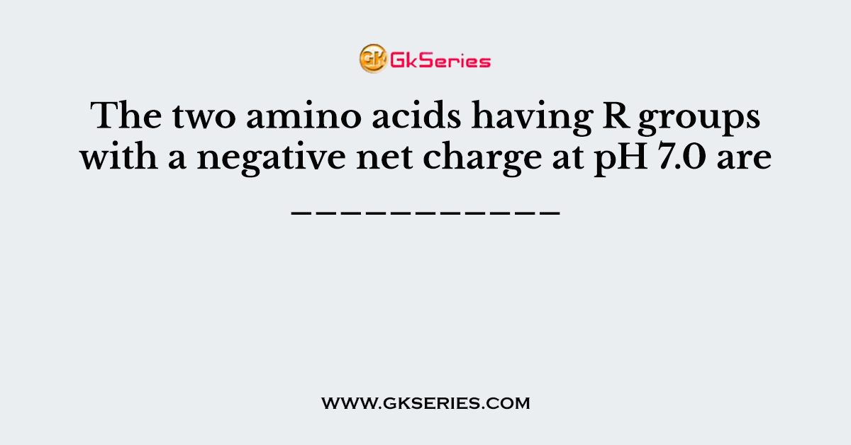 The two amino acids having R groups with a negative net charge at pH 7.0 are ___________